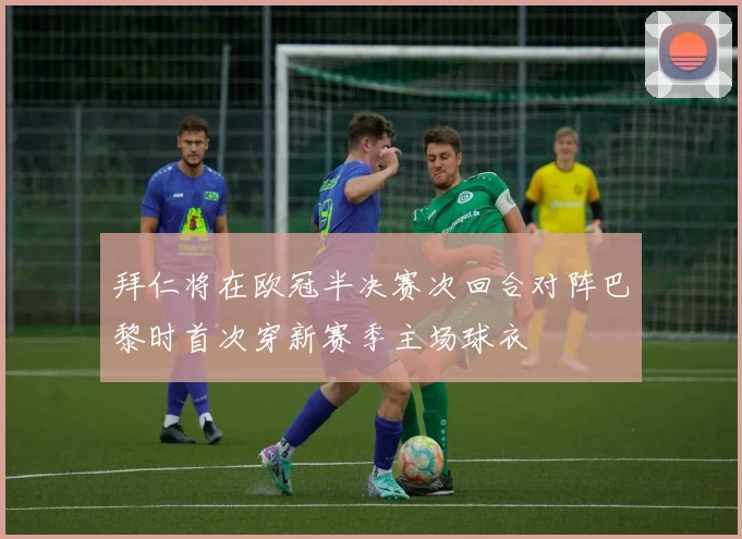 拜仁将在欧冠半决赛次回合对阵巴黎时首次穿新赛季主场球衣