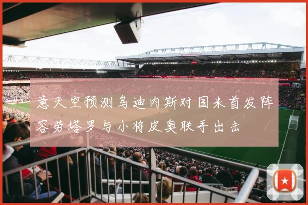 意天空预测乌迪内斯对国米首发阵容劳塔罗与小将皮奥联手出击