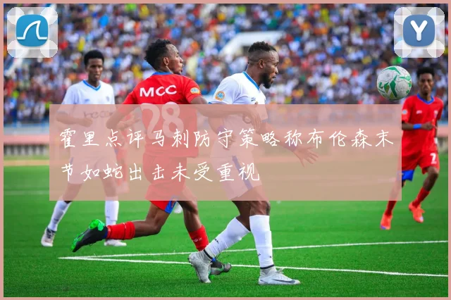 霍里点评马刺防守策略称布伦森末节如蛇出击未受重视