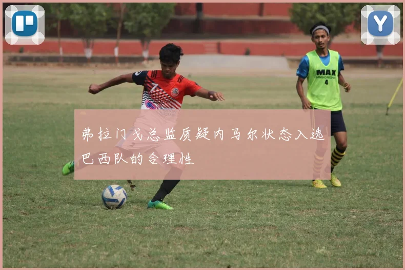 弗拉门戈总监质疑内马尔状态入选巴西队的合理性