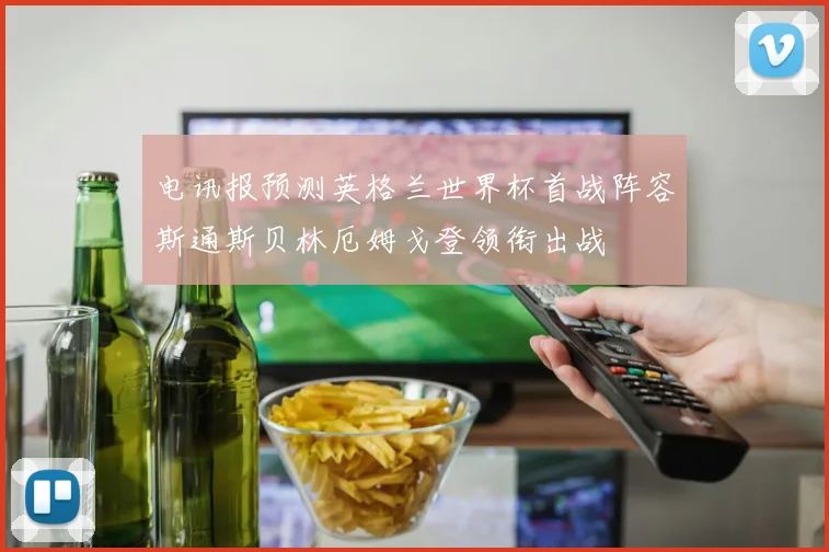 电讯报预测英格兰世界杯首战阵容斯通斯贝林厄姆戈登领衔出战