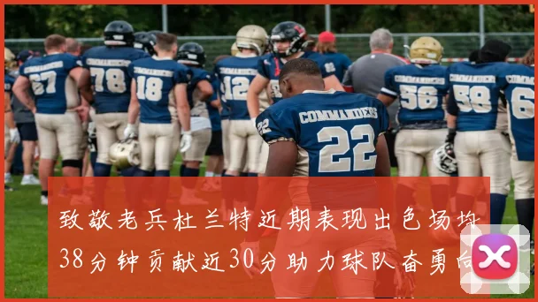 致敬老兵杜兰特近期表现出色场均38分钟贡献近30分助力球队奋勇向前