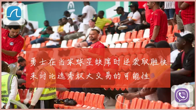 勇士在当家球星缺席时逆袭取胜快来讨论选秀权大交易的可能性