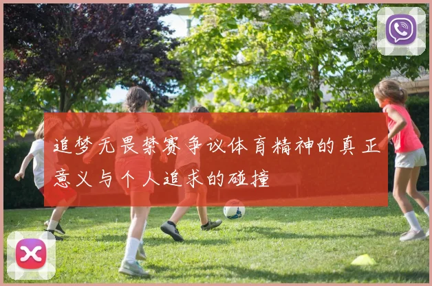 追梦无畏禁赛争议体育精神的真正意义与个人追求的碰撞