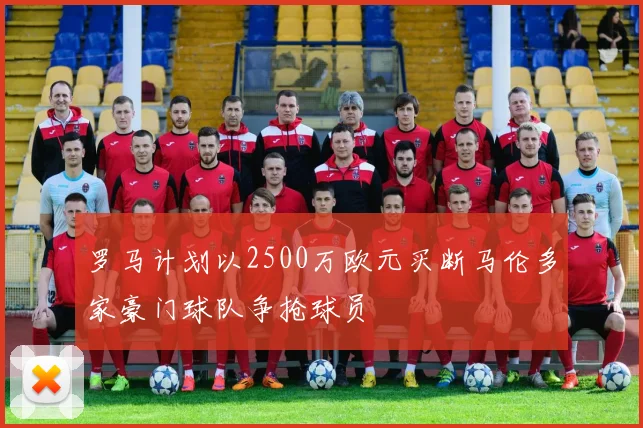 罗马计划以2500万欧元买断马伦多家豪门球队争抢球员