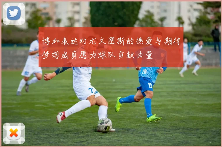 博加表达对尤文图斯的热爱与期待梦想成真愿为球队贡献力量