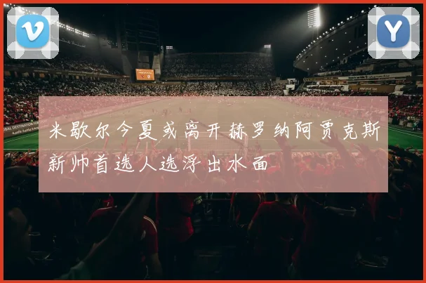 米歇尔今夏或离开赫罗纳阿贾克斯新帅首选人选浮出水面
