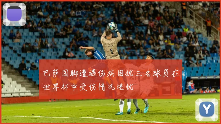 巴萨国脚遭遇伤病困扰三名球员在世界杯中受伤情况堪忧