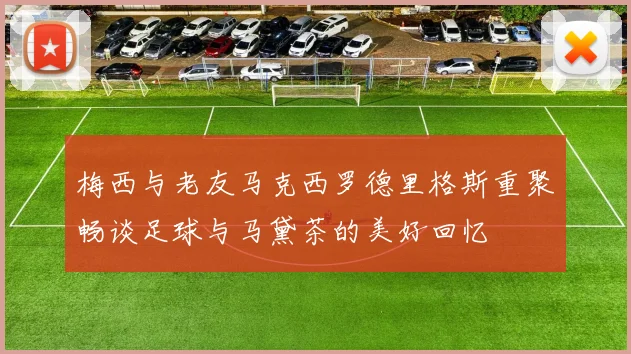 梅西与老友马克西罗德里格斯重聚畅谈足球与马黛茶的美好回忆