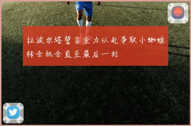 拉波尔塔誓言全力以赴争取小蜘蛛转会机会直至最后一刻