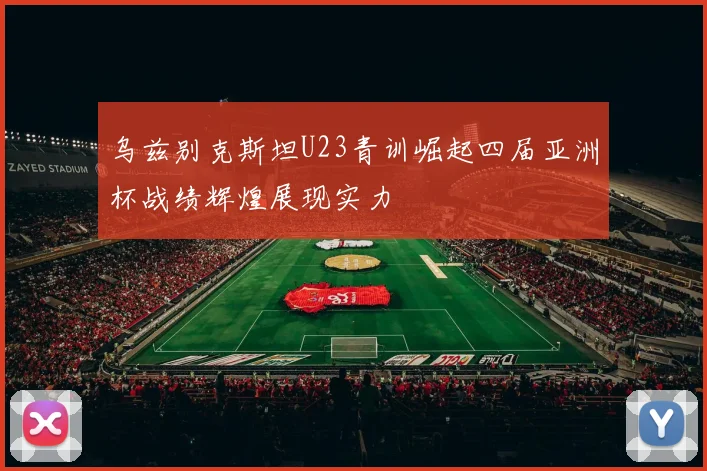 乌兹别克斯坦U23青训崛起四届亚洲杯战绩辉煌展现实力