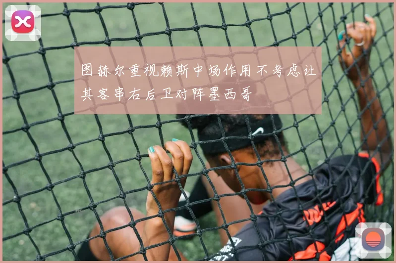 图赫尔重视赖斯中场作用不考虑让其客串右后卫对阵墨西哥